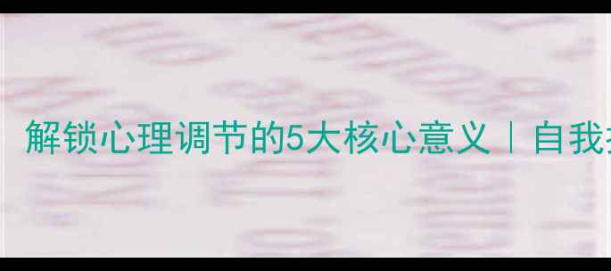 图片 💡积极心理学：解锁心理调节的5大核心意义｜自我提升必看指南1