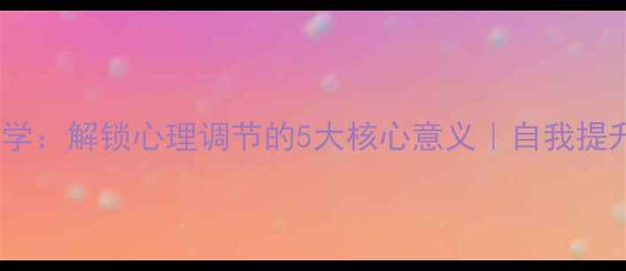 图片 💡积极心理学：解锁心理调节的5大核心意义｜自我提升必看指南2