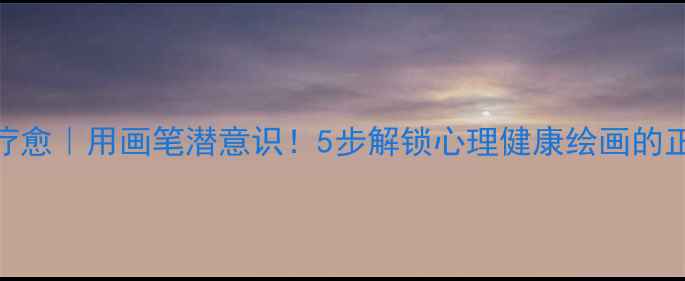 图片 💡绘画疗愈｜用画笔潜意识！5步解锁心理健康绘画的正确姿势