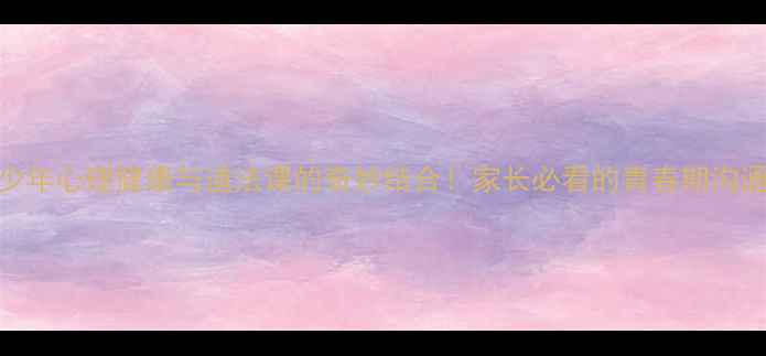 图片 💡青少年心理健康与道法课的奇妙结合！家长必看的青春期沟通指南