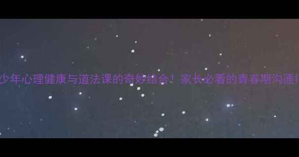 图片 💡青少年心理健康与道法课的奇妙结合！家长必看的青春期沟通指南1