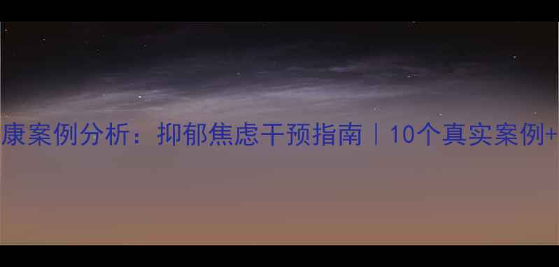 图片 💡青少年心理健康案例分析：抑郁焦虑干预指南｜10个真实案例+科学应对方法🌱