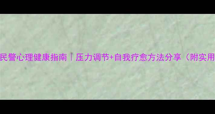 图片 📌公安民警心理健康指南｜压力调节+自我疗愈方法分享（附实用清单）