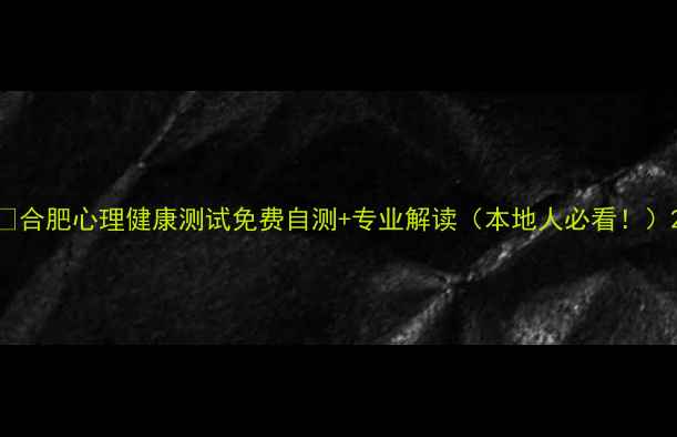 图片 📌合肥心理健康测试免费自测+专业解读（本地人必看！）2
