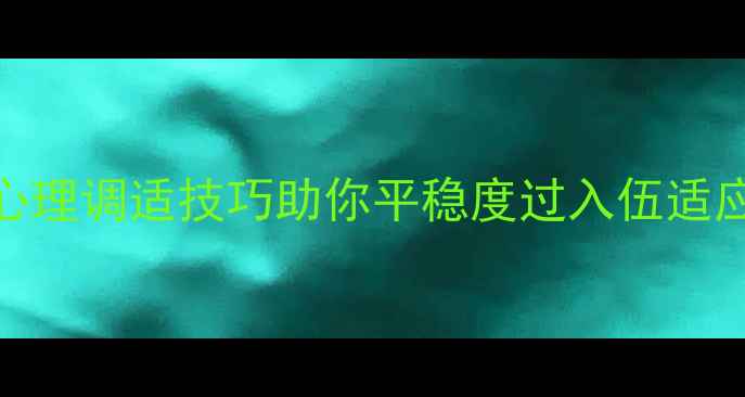 图片 📌征兵前必看！5个心理调适技巧助你平稳度过入伍适应期（附答题自测）2