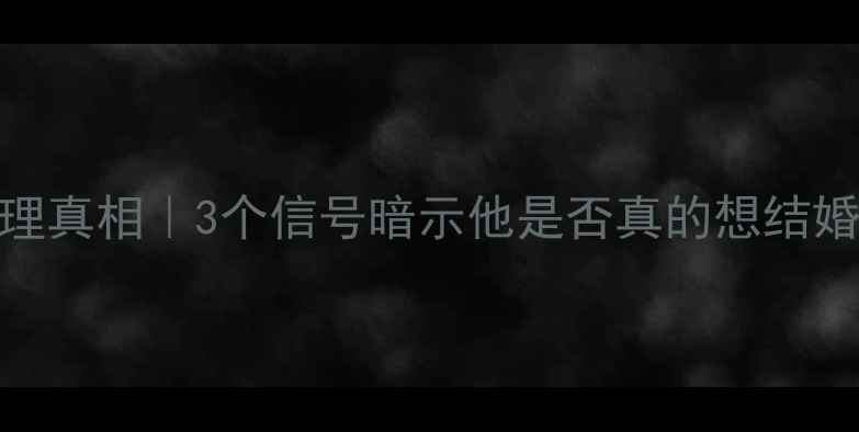 图片 📌相亲男性的心理真相｜3个信号暗示他是否真的想结婚（附避雷指南）