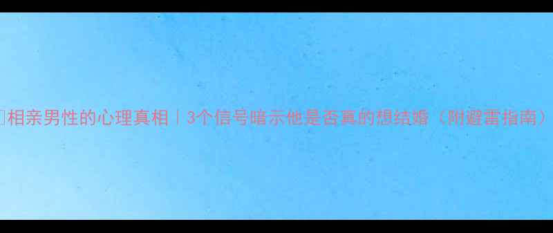 图片 📌相亲男性的心理真相｜3个信号暗示他是否真的想结婚（附避雷指南）1
