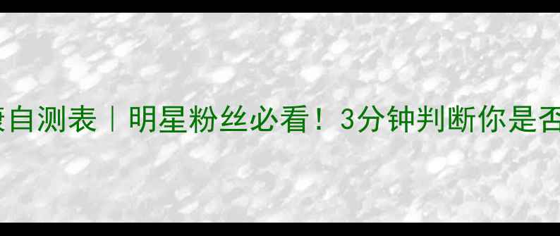图片 📌追星心理健康自测表｜明星粉丝必看！3分钟判断你是否陷入危险状态1