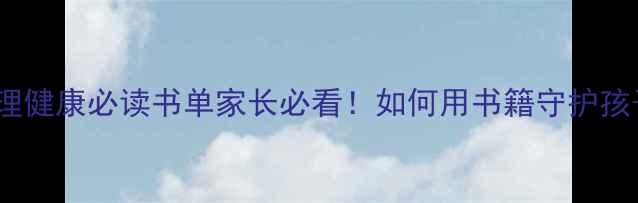 图片 📚10本幼儿心理健康必读书单家长必看！如何用书籍守护孩子心灵成长？2