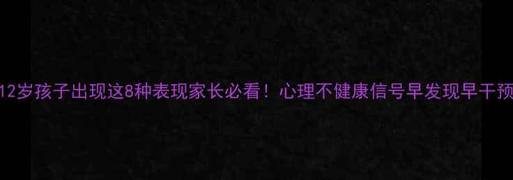 图片 📚12岁孩子出现这8种表现家长必看！心理不健康信号早发现早干预🌱