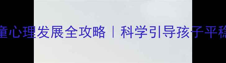 图片 📚3-12岁儿童心理发展全攻略｜科学引导孩子平稳度过关键期