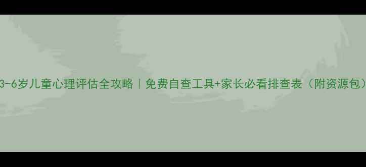 图片 📚3-6岁儿童心理评估全攻略｜免费自查工具+家长必看排查表（附资源包）1