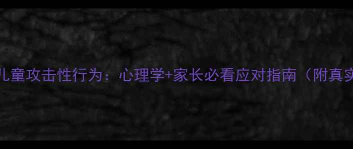 图片 📚3-6岁儿童攻击性行为：心理学+家长必看应对指南（附真实案例）1