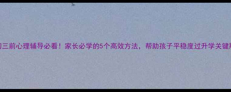 图片 📚初三前心理辅导必看！家长必学的5个高效方法，帮助孩子平稳度过升学关键期🌟