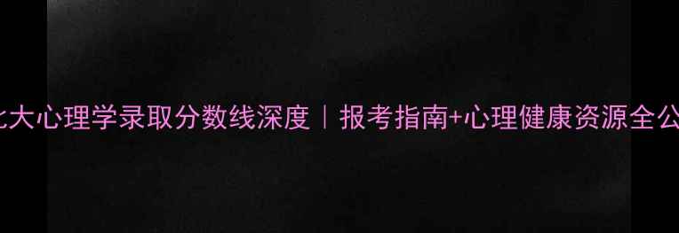 图片 📚北大心理学录取分数线深度｜报考指南+心理健康资源全公开1