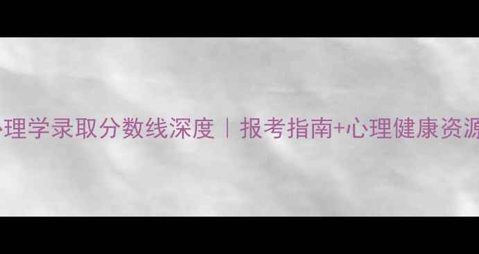 图片 📚北大心理学录取分数线深度｜报考指南+心理健康资源全公开2