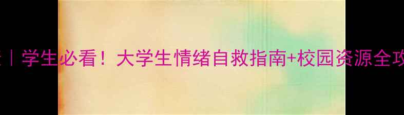 图片 📚北师大心理健康｜学生必看！大学生情绪自救指南+校园资源全攻略（附自测表）2