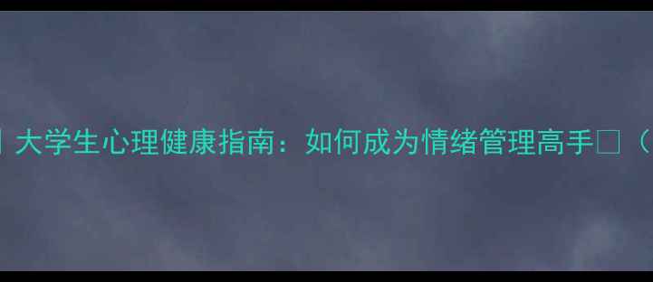 图片 📚嘉泉大学心理学｜大学生心理健康指南：如何成为情绪管理高手🔥（附独家学习资源）1