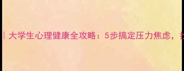 图片 📚大学心理学答案｜大学生心理健康全攻略：5步搞定压力焦虑，找到人生最优解✨2