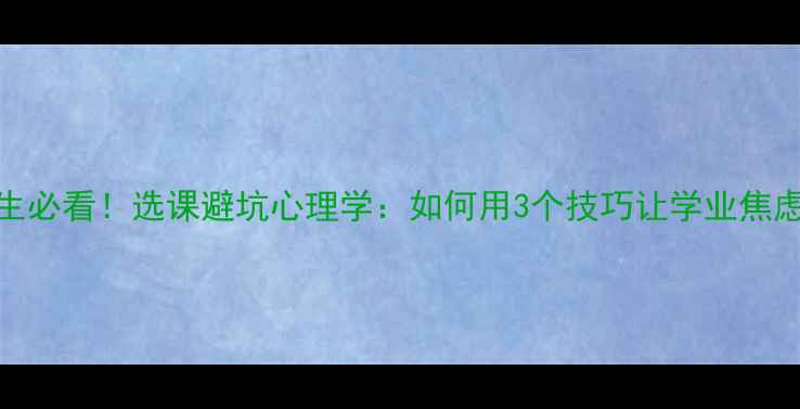 图片 📚大学生必看！选课避坑心理学：如何用3个技巧让学业焦虑变动力