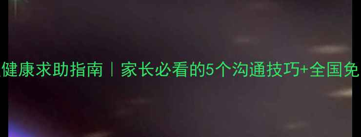 图片 📚学校心理健康求助指南｜家长必看的5个沟通技巧+全国免费热线清单