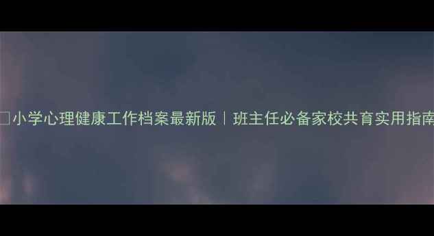 图片 📚小学心理健康工作档案最新版｜班主任必备家校共育实用指南