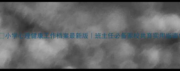 图片 📚小学心理健康工作档案最新版｜班主任必备家校共育实用指南1