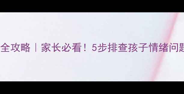 图片 📚小学心理健康普查全攻略｜家长必看！5步排查孩子情绪问题+免费领取自查表📚