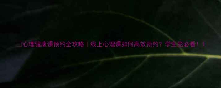 图片 📚心理健康课预约全攻略｜线上心理课如何高效预约？学生党必看！1
