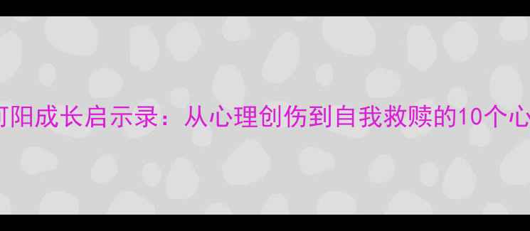 图片 📚心理罪何阳成长启示录：从心理创伤到自我救赎的10个心理学实践1