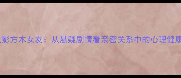 图片 📚心理罪电影方木女友：从悬疑剧情看亲密关系中的心理健康修复指南1