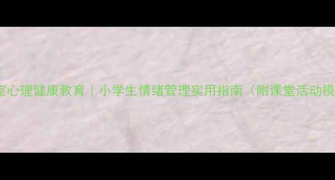 图片 📚教室心理健康教育｜小学生情绪管理实用指南（附课堂活动模板）2