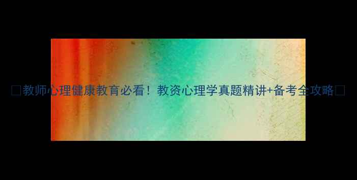 图片 📚教师心理健康教育必看！教资心理学真题精讲+备考全攻略✨