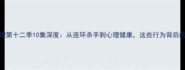 图片 📚犯罪心理第十二季10集深度：从连环杀手到心理健康，这些行为背后的心理密码