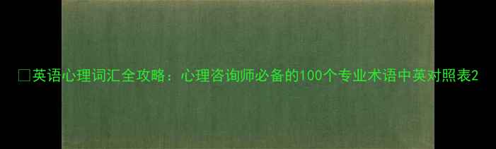 图片 📚英语心理词汇全攻略：心理咨询师必备的100个专业术语中英对照表2