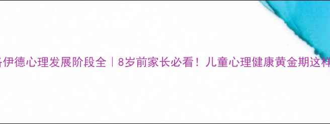 图片 📚费洛伊德心理发展阶段全｜8岁前家长必看！儿童心理健康黄金期这样养📚2