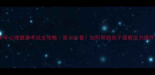 图片 📚青少年心理健康考试全攻略｜家长必看！如何帮助孩子缓解压力提升成绩2