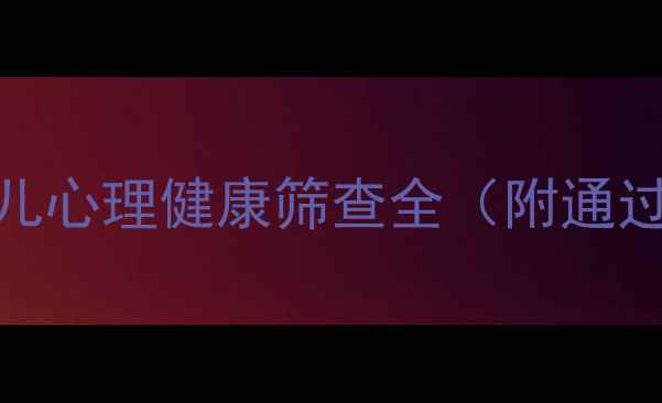 图片 🔍3大误区+实用攻略｜幼儿心理健康筛查全（附通过率数据+家长必看清单）1