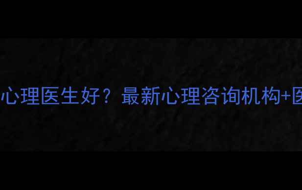 图片 🔍沈阳哪里看心理医生好？最新心理咨询机构+医生推荐清单1