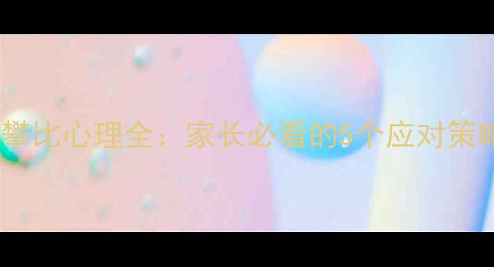 图片 🔥3-12岁孩子攀比心理全：家长必看的5个应对策略（附案例）2