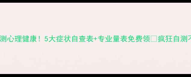 图片 🔥30秒测心理健康！5大症状自查表+专业量表免费领✨疯狂自测不焦虑1