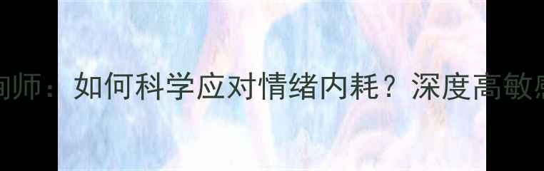 图片 🔥INTJ人格心理咨询师：如何科学应对情绪内耗？深度高敏感人群心理健康指南