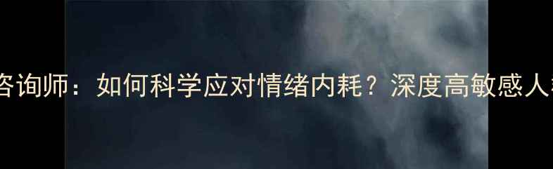 图片 🔥INTJ人格心理咨询师：如何科学应对情绪内耗？深度高敏感人群心理健康指南1
