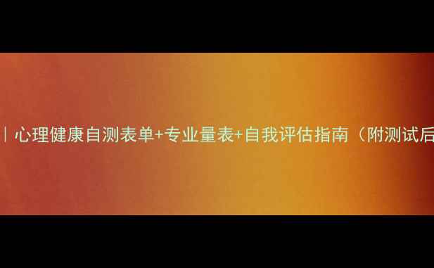 图片 🔥免费领取｜心理健康自测表单+专业量表+自我评估指南（附测试后行动清单）