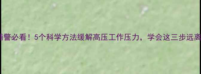 图片 🔥公安民辅警必看！5个科学方法缓解高压工作压力，学会这三步远离职业倦怠2