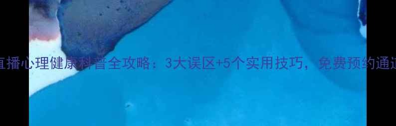 图片 🔥公益直播心理健康科普全攻略：3大误区+5个实用技巧，免费预约通道开启！