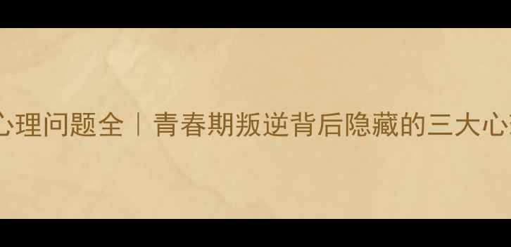 图片 🔥初中生心理问题全｜青春期叛逆背后隐藏的三大心理密码🔥1