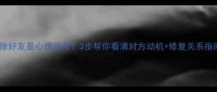 图片 🔥删除好友是心理信号？3步帮你看清对方动机+修复关系指南🔥2