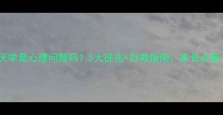 图片 🔥厌学是心理问题吗？5大征兆+自救指南，家长必看！2