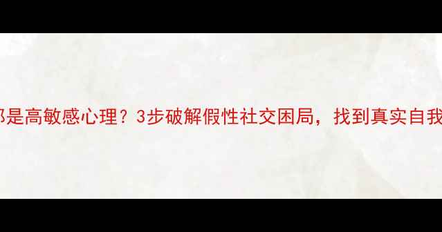 图片 🔥口是心非的人都是高敏感心理？3步破解假性社交困局，找到真实自我｜心理健康科普2